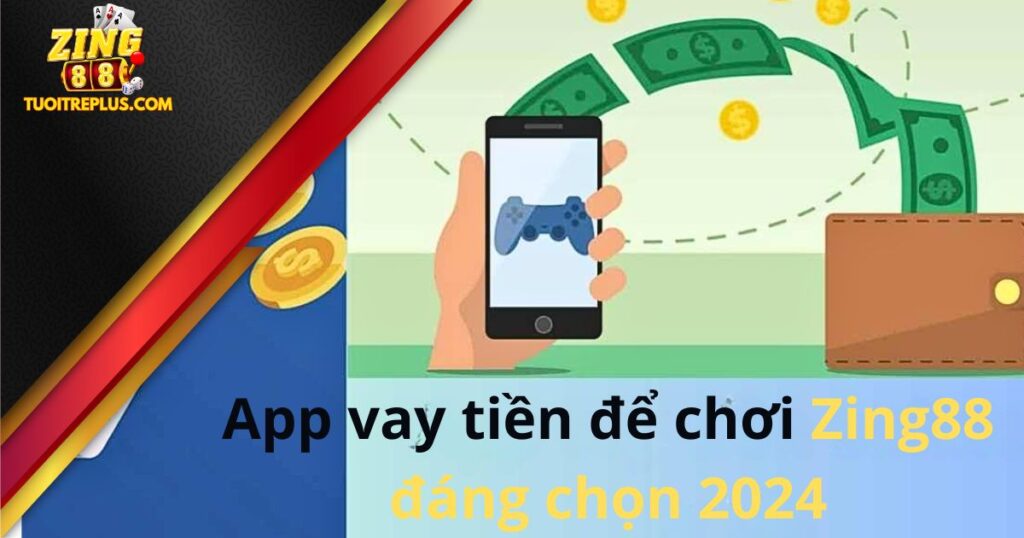 Top 8 App Vay Tiền Để Chơi Zing88 Đáng Chọn 2024